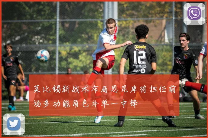 莱比锡新战术布局恩昆库将担任前场多功能角色非单一中锋