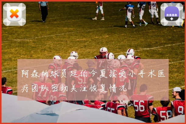 阿森纳球员廷伯今夏接受小手术医疗团队密切关注恢复情况