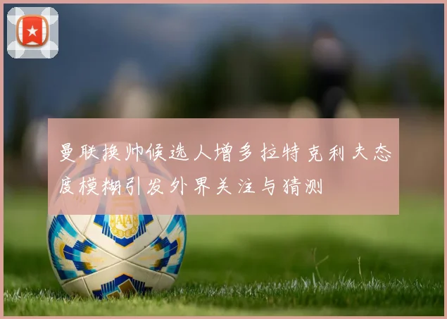曼联换帅候选人增多拉特克利夫态度模糊引发外界关注与猜测