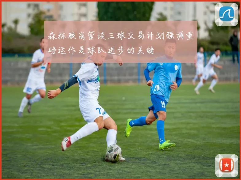 森林狼高管谈三球交易计划强调重磅运作是球队进步的关键
