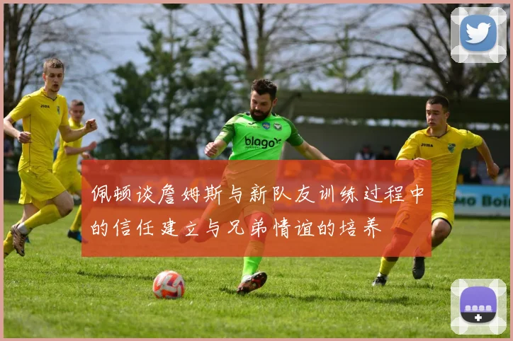 佩顿谈詹姆斯与新队友训练过程中的信任建立与兄弟情谊的培养
