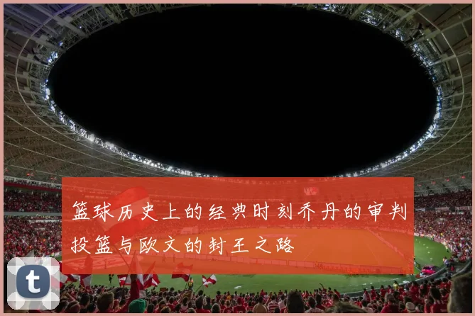 篮球历史上的经典时刻乔丹的审判投篮与欧文的封王之路