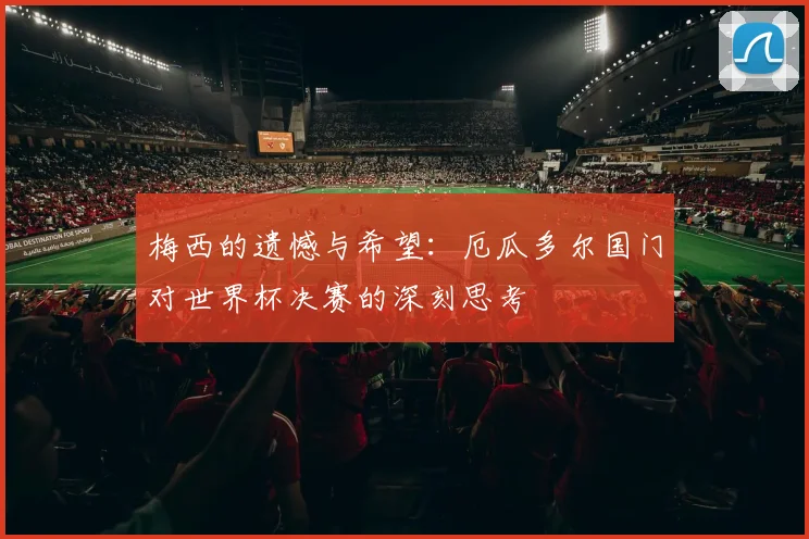 梅西的遗憾与希望：厄瓜多尔国门对世界杯决赛的深刻思考