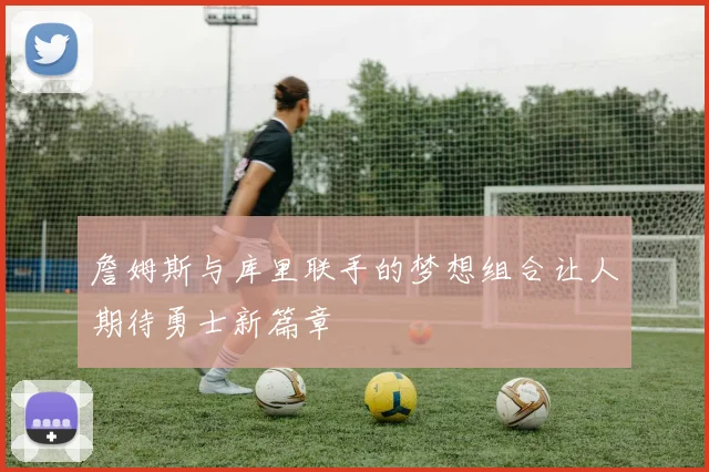 詹姆斯与库里联手的梦想组合让人期待勇士新篇章