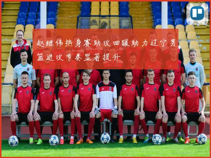 赵继伟热身赛助攻回暖助力辽宁男篮进攻节奏显著提升