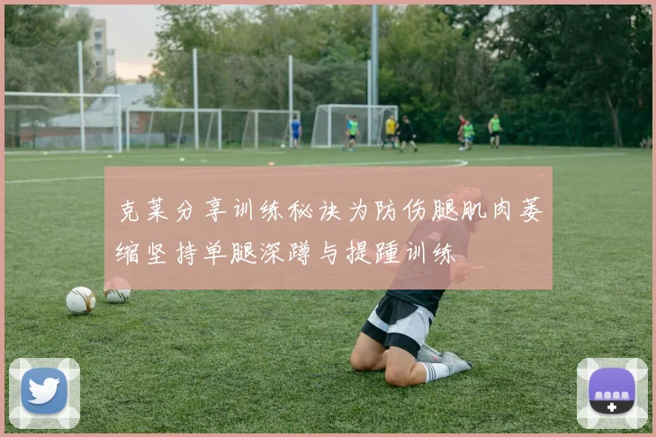 克莱分享训练秘诀为防伤腿肌肉萎缩坚持单腿深蹲与提踵训练