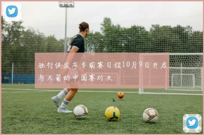 独行侠发布季前赛日程10月9日开启与火箭的中国赛对决